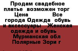 Продам свадебное платье, возможен торг › Цена ­ 20 000 - Все города Одежда, обувь и аксессуары » Женская одежда и обувь   . Мурманская обл.,Полярные Зори г.